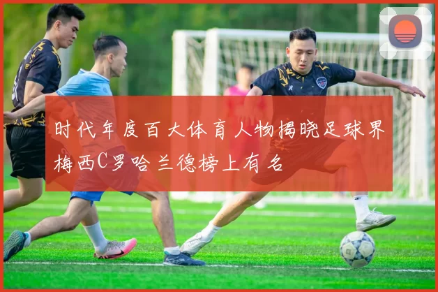 时代年度百大体育人物揭晓足球界梅西C罗哈兰德榜上有名