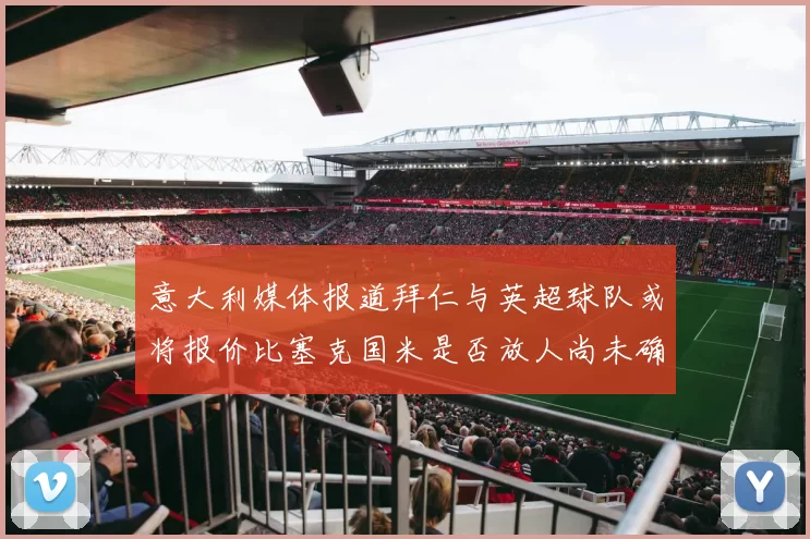 意大利媒体报道拜仁与英超球队或将报价比塞克国米是否放人尚未确定