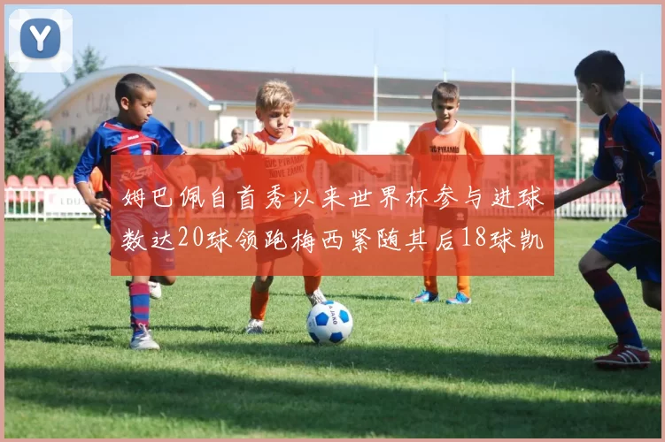 姆巴佩自首秀以来世界杯参与进球数达20球领跑梅西紧随其后18球凯恩则有13球