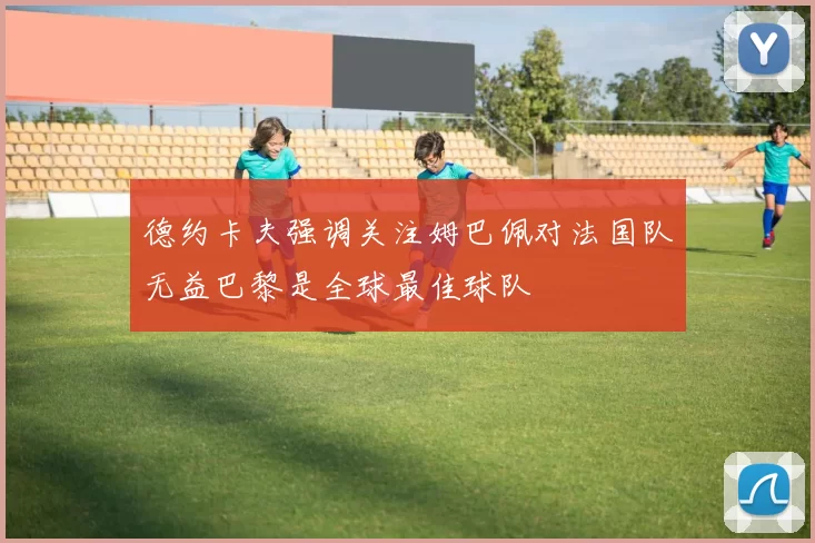 德约卡夫强调关注姆巴佩对法国队无益巴黎是全球最佳球队