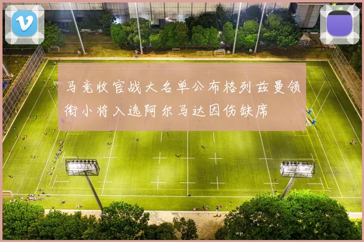 马竞收官战大名单公布格列兹曼领衔小将入选阿尔马达因伤缺席