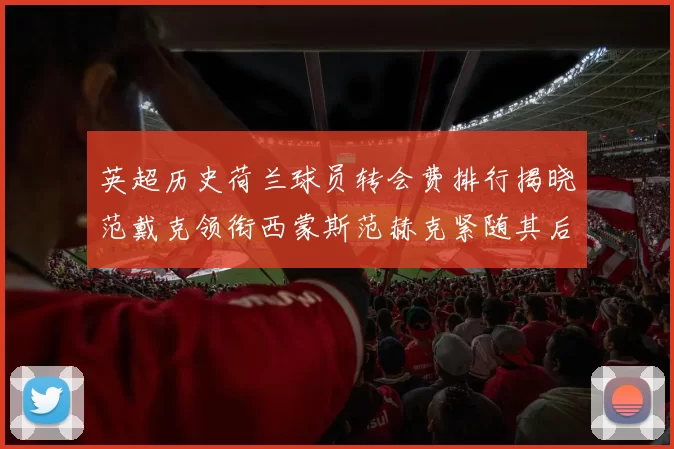 英超历史荷兰球员转会费排行揭晓范戴克领衔西蒙斯范赫克紧随其后