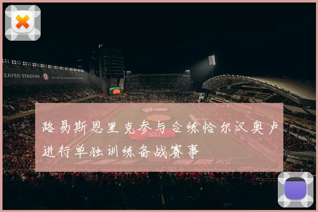 路易斯恩里克参与合练恰尔汉奥卢进行单独训练备战赛事