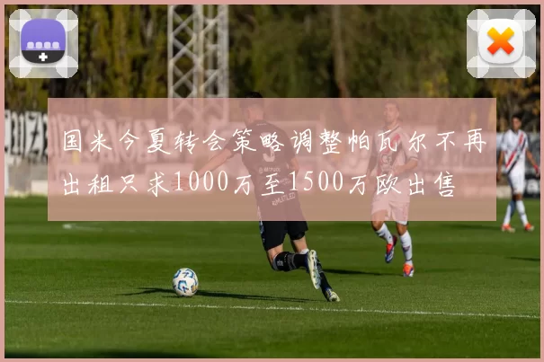 国米今夏转会策略调整帕瓦尔不再出租只求1000万至1500万欧出售