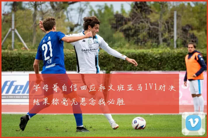 字母哥自信回应和文班亚马1V1对决结果称毫无悬念我必胜