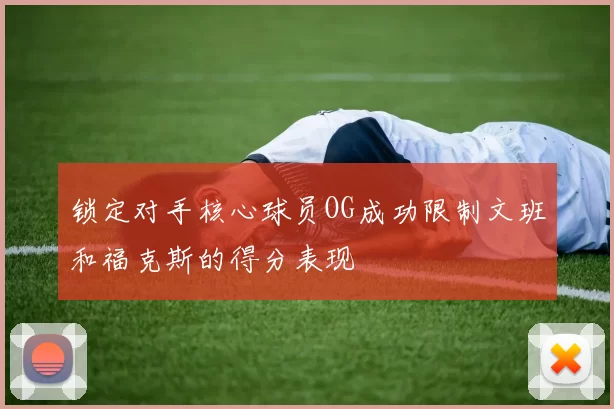 锁定对手核心球员OG成功限制文班和福克斯的得分表现