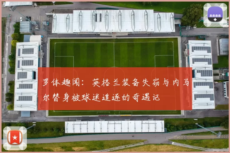 罗体趣闻：英格兰装备失窃与内马尔替身被球迷追逐的奇遇记