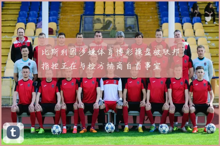 比斯利因涉嫌体育博彩操盘被联邦指控正在与检方协商自首事宜