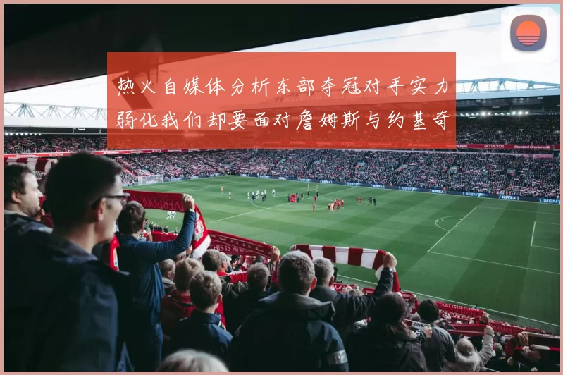 热火自媒体分析东部夺冠对手实力弱化我们却要面对詹姆斯与约基奇的挑战