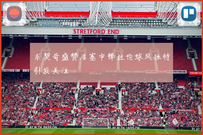 东契奇盛赞活塞中锋杜伦球风独特引发关注