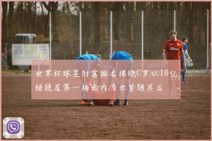 世界杯球星财富排名揭晓C罗以10亿镑稳居第一梅西内马尔紧随其后