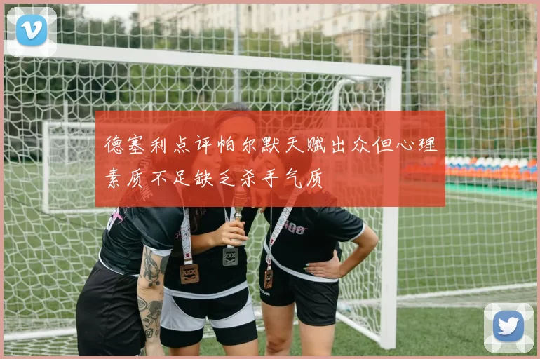 德塞利点评帕尔默天赋出众但心理素质不足缺乏杀手气质