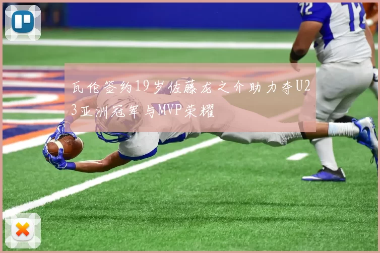 瓦伦签约19岁佐藤龙之介助力夺U23亚洲冠军与MVP荣耀