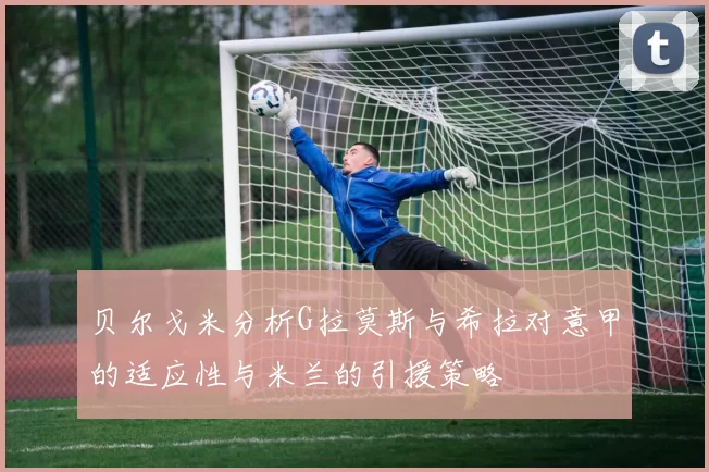 贝尔戈米分析G拉莫斯与希拉对意甲的适应性与米兰的引援策略