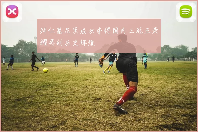 拜仁慕尼黑成功夺得国内三冠王荣耀再创历史辉煌