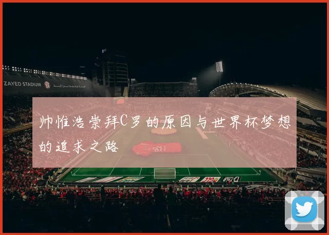 帅惟浩崇拜C罗的原因与世界杯梦想的追求之路