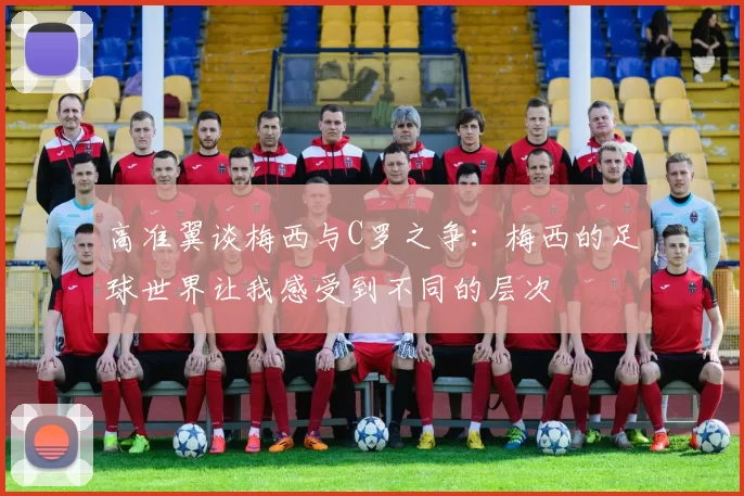 高准翼谈梅西与C罗之争：梅西的足球世界让我感受到不同的层次