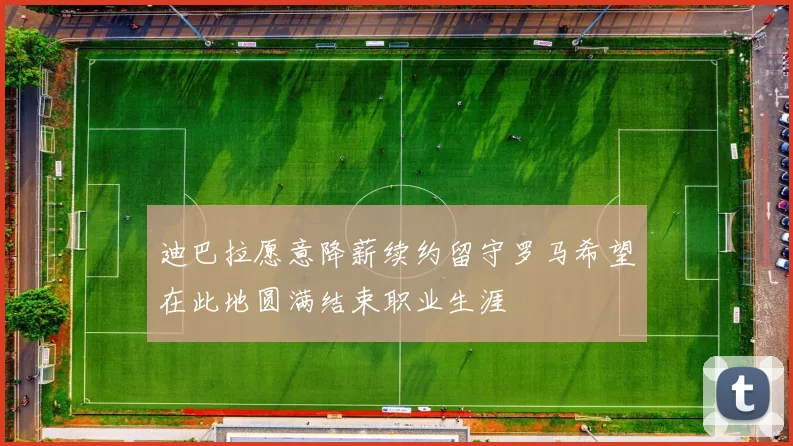 迪巴拉愿意降薪续约留守罗马希望在此地圆满结束职业生涯
