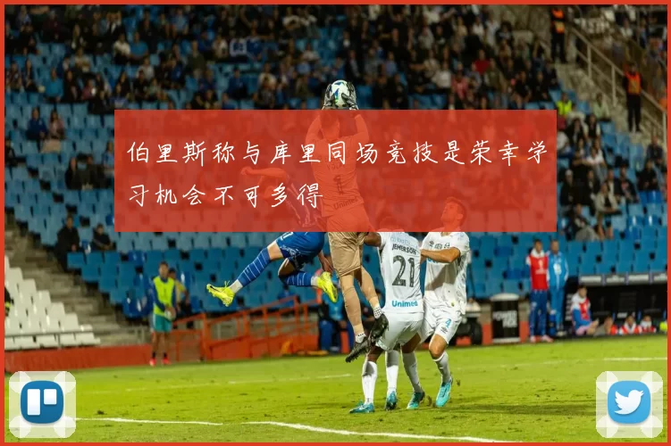 伯里斯称与库里同场竞技是荣幸学习机会不可多得