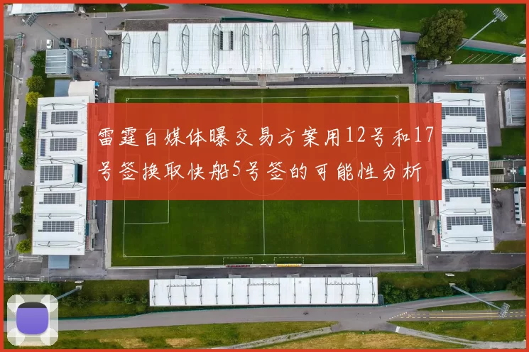 雷霆自媒体曝交易方案用12号和17号签换取快船5号签的可能性分析