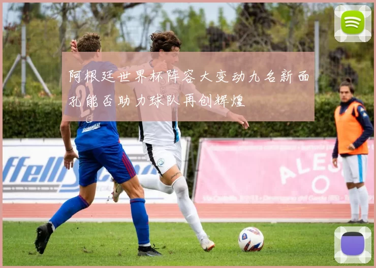 阿根廷世界杯阵容大变动九名新面孔能否助力球队再创辉煌