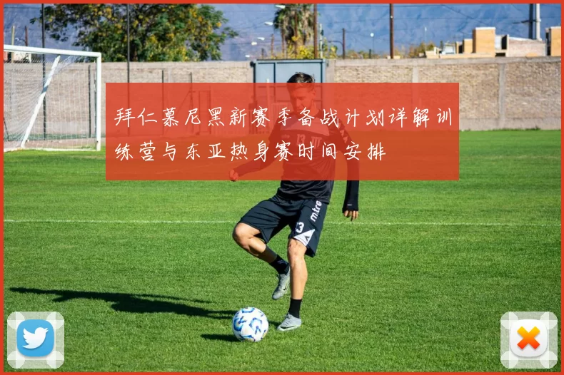 拜仁慕尼黑新赛季备战计划详解训练营与东亚热身赛时间安排