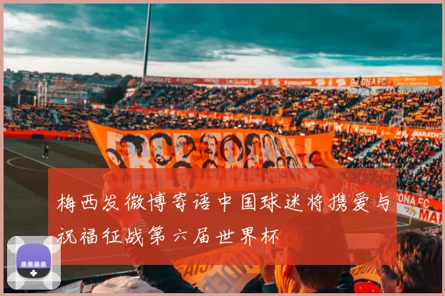 梅西发微博寄语中国球迷将携爱与祝福征战第六届世界杯